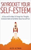 Skyrocket Your Self-Esteem: 16 Easy and Fun Ways to Change Your Thoughts, Emotional Habits and Feel Better About Yourself Fast
