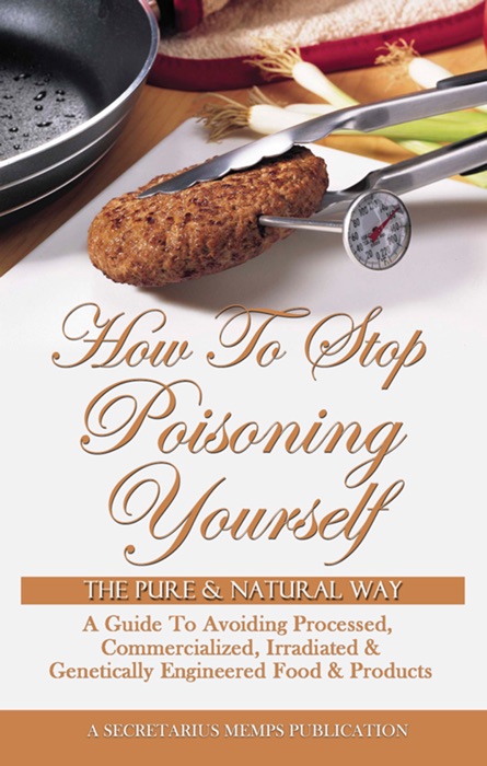 How To Stop Poisoning Yourself The Pure & Natural Way: A Guide To Avoiding Processed, Commercialized, Irradiated & Genetically Engineered Food and Products