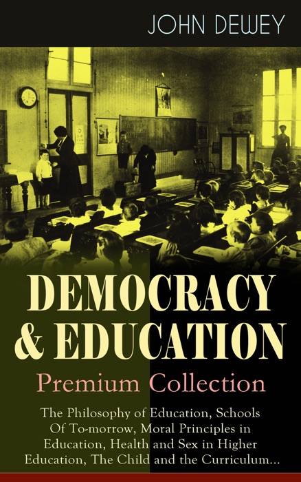 DEMOCRACY & EDUCATION - Premium Collection: The Philosophy of Education, Schools Of To-morrow, Moral Principles in Education, Health and Sex in Higher Education, The Child and the Curriculum...