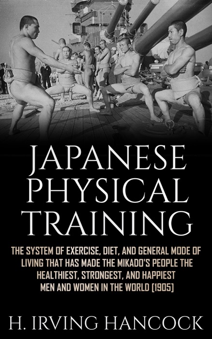Japanese Physical Training - The system of exercise, diet, and general mode of living that has made the mikado’s people the healthiest, strongest, and happiest men and women in the world
