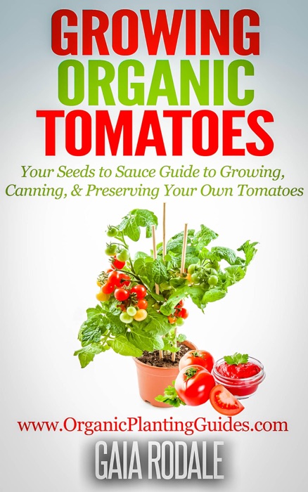 Growing Organic Tomatoes: Your Seeds to Sauce Guide to Growing, Canning, & Preserving Your Own Tomatoes