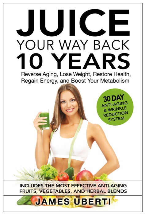 Juice Your Way Back 10 Years: Reverse Aging, Lose Weight, Restore Health, Regain Energy, and Boost Your Metabolism