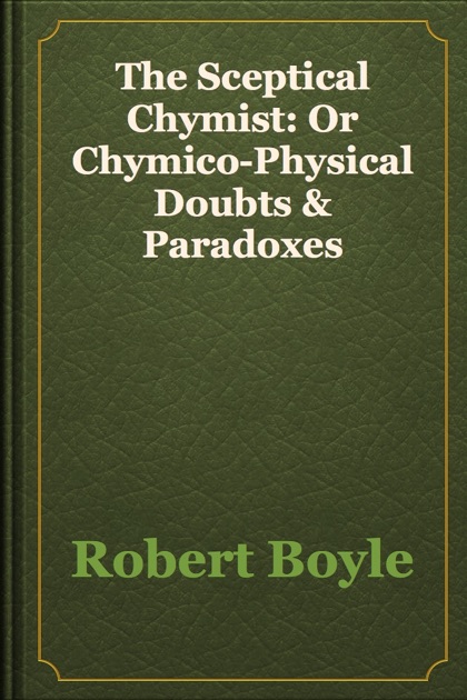 The Sceptical Chymist Or Chymico Physical Doubts