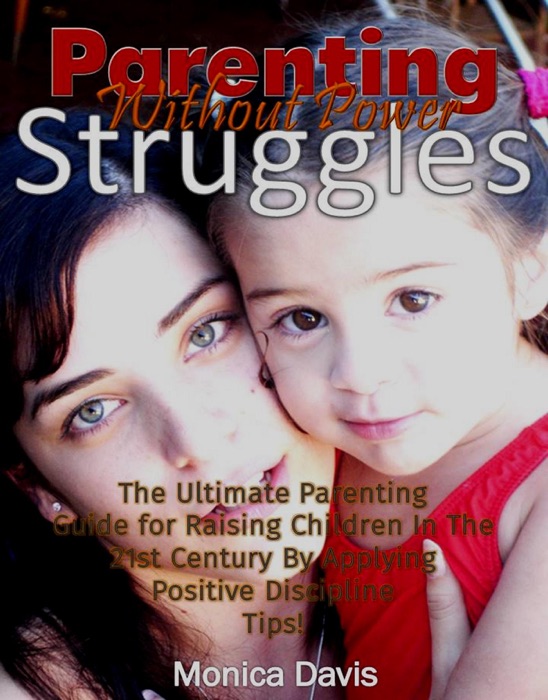 Parenting Without Power Struggles: The Ultimate Parenting Guide for Raising Children In The 21st Century By Applying Positive Discipline Tips!