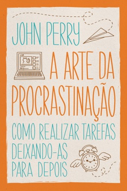 Capa do livro A Arte da Procrastinação: Como Realizar Tarefas Deixando-as Para Depois de John Perry