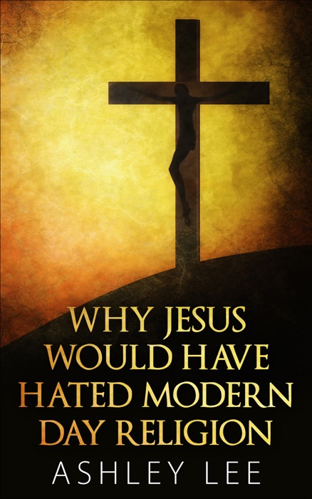 Why Jesus Would Have Hated Modern Day Religion