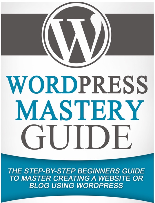 WordPress Mastery Guide: The Step By Step Beginners Guide to Master Creating a Website or Blog With WordPress