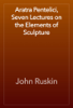 Aratra Pentelici, Seven Lectures on the Elements of Sculpture - John Ruskin