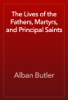 The Lives of the Fathers, Martyrs, and Principal Saints - Alban Butler