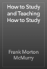 How to Study and Teaching How to Study - Frank Morton McMurry
