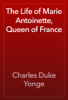 The Life of Marie Antoinette, Queen of France - Charles Duke Yonge