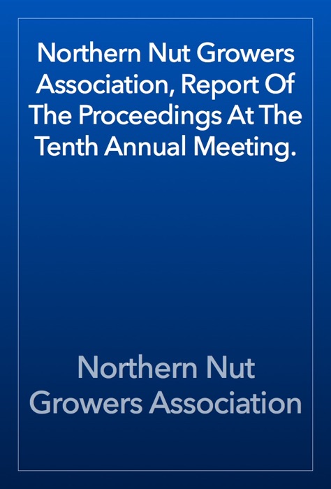 Northern Nut Growers Association, Report Of The Proceedings At The Tenth Annual Meeting.