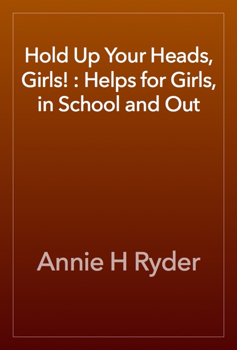 Hold Up Your Heads, Girls! : Helps for Girls, in School and Out