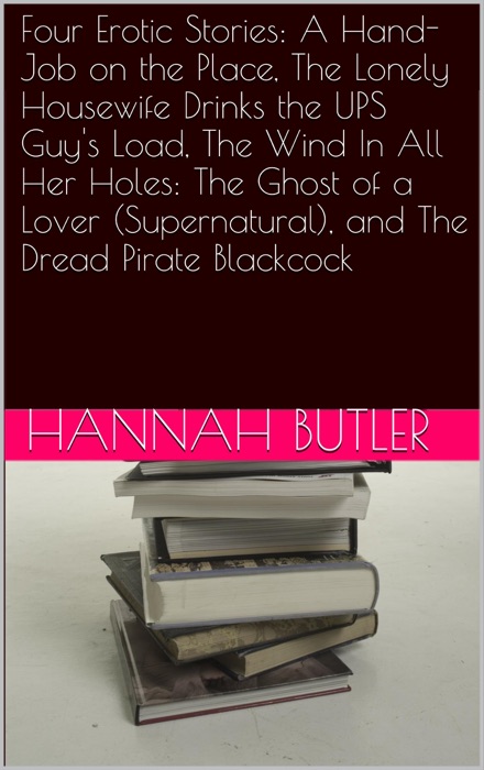 Four Erotic Stories: A Hand-Job on the Place, The Lonely Housewife Drinks the UPS Guy's Load, The Wind In All Her Holes: The Ghost of a Lover (Supernatural), and The Dread Pirate Blackcock