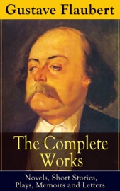 The Complete Works of Gustave Flaubert: Novels, Short Stories, Plays, Memoirs and Letters