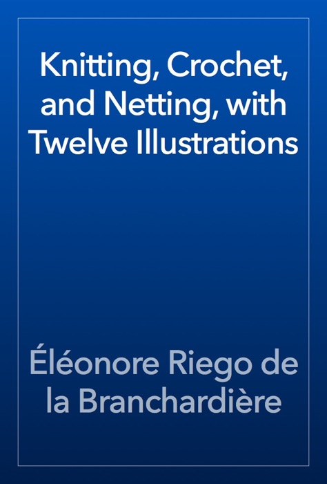 Knitting, Crochet, and Netting, with Twelve Illustrations