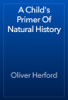 A Child's Primer Of Natural History - Oliver Herford