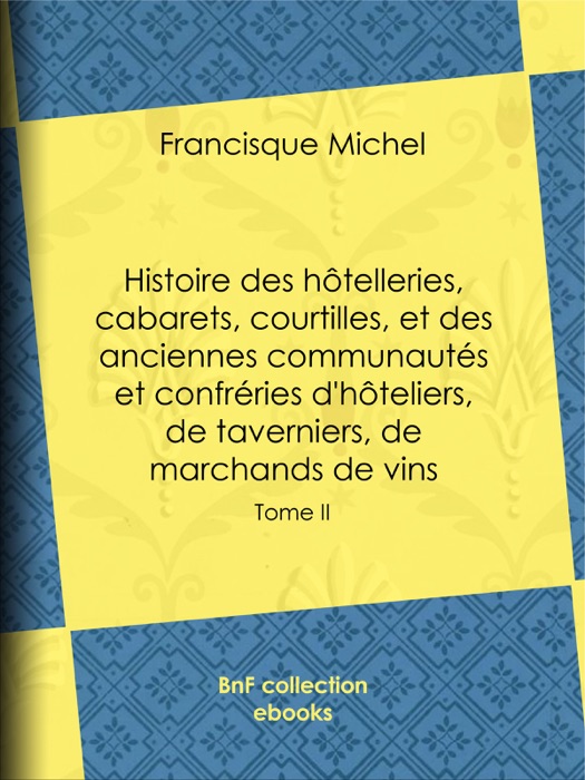 Histoire des hôtelleries, cabarets, courtilles, et des anciennes communautés et confréries d'hôteliers, de taverniers, de marchands de vins