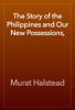 The Story of the Philippines and Our New Possessions, - Murat Halstead