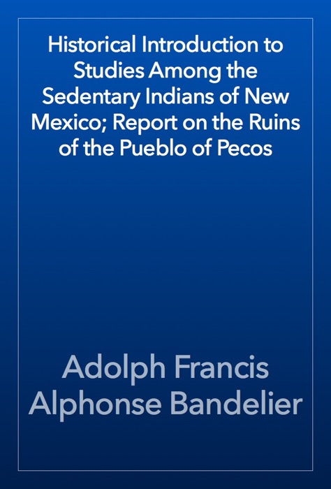 Historical Introduction to Studies Among the Sedentary Indians of New Mexico; Report on the Ruins of the Pueblo of Pecos