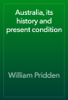 Australia, its history and present condition - William Pridden
