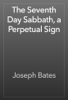 The Seventh Day Sabbath, a Perpetual Sign - Joseph Bates