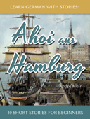 Learn German with Stories: Ahoi aus Hamburg - 10 Short Stories for Beginners - André Klein