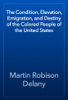 The Condition, Elevation, Emigration, and Destiny of the Colored People of the United States - Martin Robison Delany