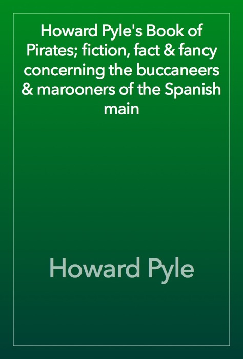Howard Pyle's Book of Pirates; fiction, fact & fancy concerning the buccaneers & marooners of the Spanish main