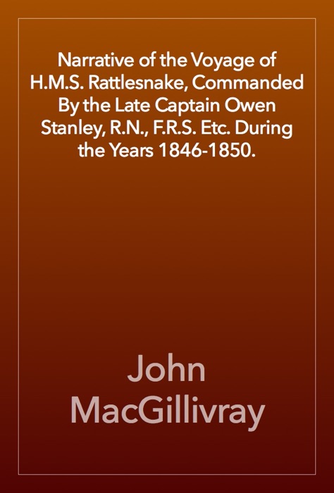 Narrative of the Voyage of H.M.S. Rattlesnake, Commanded By the Late Captain Owen Stanley, R.N., F.R.S. Etc. During the Years 1846-1850.