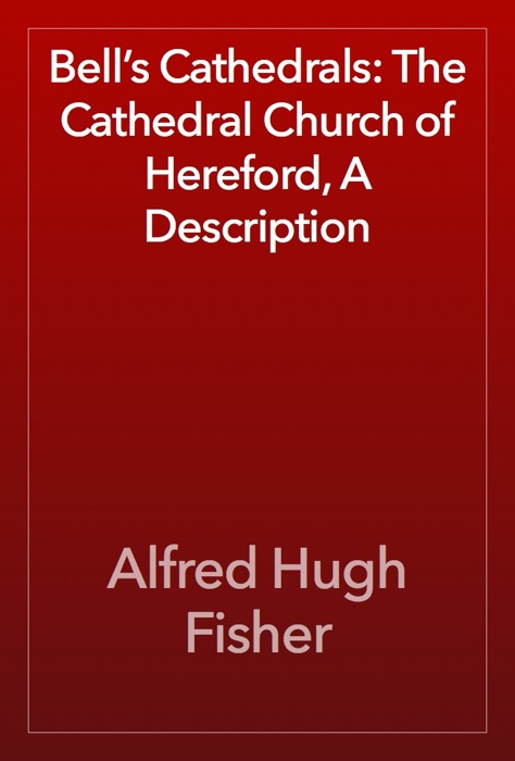 Bell’s Cathedrals: The Cathedral Church of Hereford, A Description