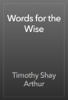 Words for the Wise - Timothy Shay Arthur