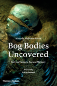Bog Bodies Uncovered: Solving Europe's Ancient Mystery - Miranda Aldhouse-Green