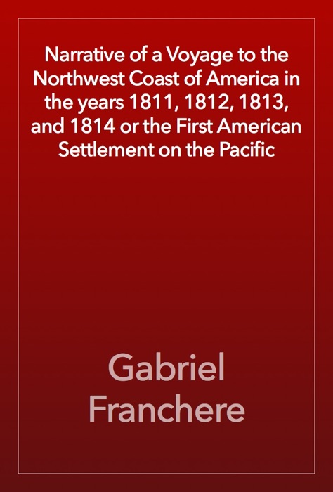 Narrative of a Voyage to the Northwest Coast of America in the years 1811, 1812, 1813, and 1814 or the First American Settlement on the Pacific