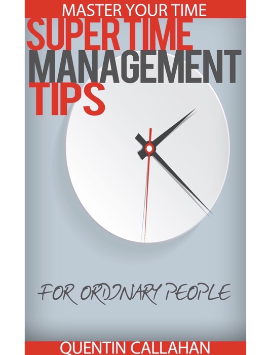 Master Your Time - Super Time Management Tips For Ordinary People