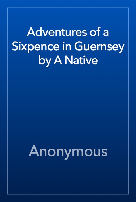 Adventures of a Sixpence in Guernsey by A Native