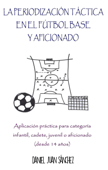 La Periodización Táctica en el Fútbol Base y Aficionado - Aplicación práctica para categoría infantil, cadete, juvenil o aficionado (desde 14 años) Book Cover
