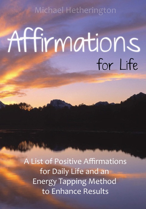 Affirmations for Life: A List of Postive Affirmations for Daily Life and an Energy Tapping Method to Enhance Results