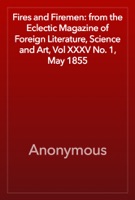 Fires and Firemen: from the Eclectic Magazine of Foreign Literature, Science and Art, Vol XXXV No. 1, May 1855