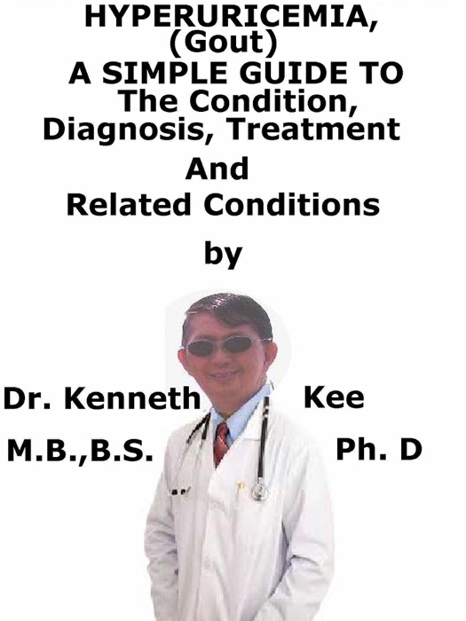 HyperUricemia (Gout), A Simple Guide To The Condition, Diagnosis, Treatment And Related Conditions