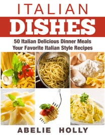 Italian Dishes: 50 Italian Delicious Dinner Meals Your Favorite Italian Style Recipes