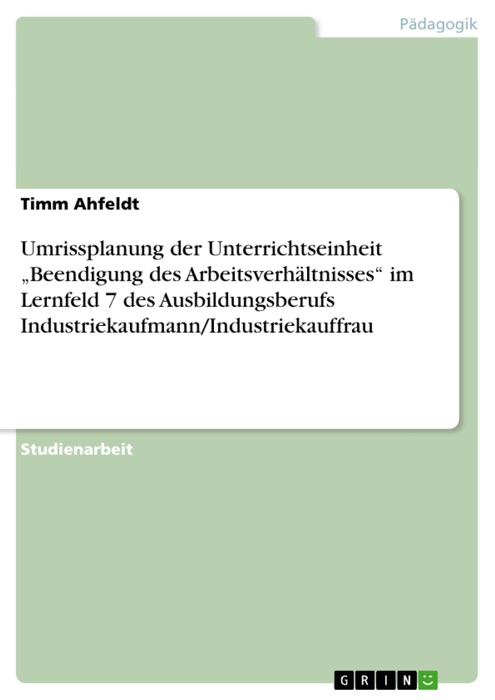 Umrissplanung der Unterrichtseinheit 'Beendigung des Arbeitsverhältnisses' im Lernfeld 7 des Ausbildungsberufs Industriekaufmann/Industriekauffrau