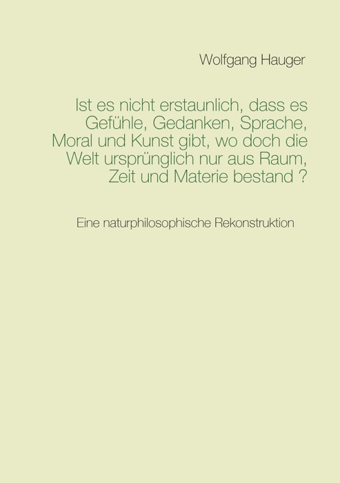 Ist es nicht erstaunlich, dass es Gefühle, Gedanken, Sprache, Moral und Kunst gibt, wo doch die Welt ursprünglich nur aus Raum, Zeit und Materie bestand?