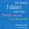 Five Lessons I Didn't Learn From Breast Cancer (And One Big One I Did) (Audiobook)