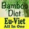 BambooDict (BBD) EU-Vietnamese All In One is a dictionary app released with some dictionaries: English-Vietnamese, Vietnamese-English, English-English, French-Vietnamese, Vietnamese-French, German-Vietnamese, Vietnamese-German, Spanish-Vietnamese, Portuguese-Vietnamese, Italian-Vietnamese, Viet-Viet dictionaries - all dictionaries are useful for both learners and daily users