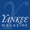 YANKEE MAGAZINE - “New England’s Magazine - showcases the independence, integrity, ingenuity, perseverance, and self-sufficiency of this unique and beautiful six-state region through award winning food and travel writing, stunning photography and thoughtful features and essays by New England’s finest writers and photographers